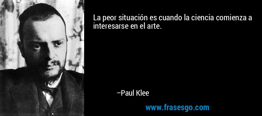 La peor situación es cuando la ciencia comienza a interesarse en el arte. – Paul Klee
