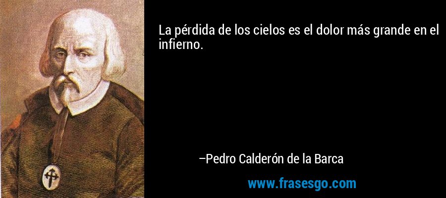 La pérdida de los cielos es el dolor más grande en el infierno. – Pedro Calderón de la Barca