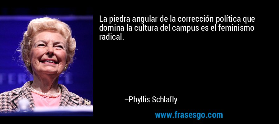 La piedra angular de la corrección política que domina la cultura del campus es el feminismo radical. – Phyllis Schlafly