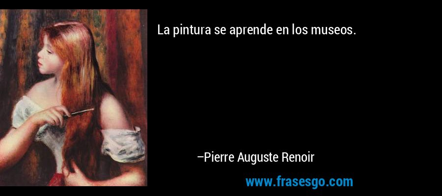 La pintura se aprende en los museos. – Pierre Auguste Renoir