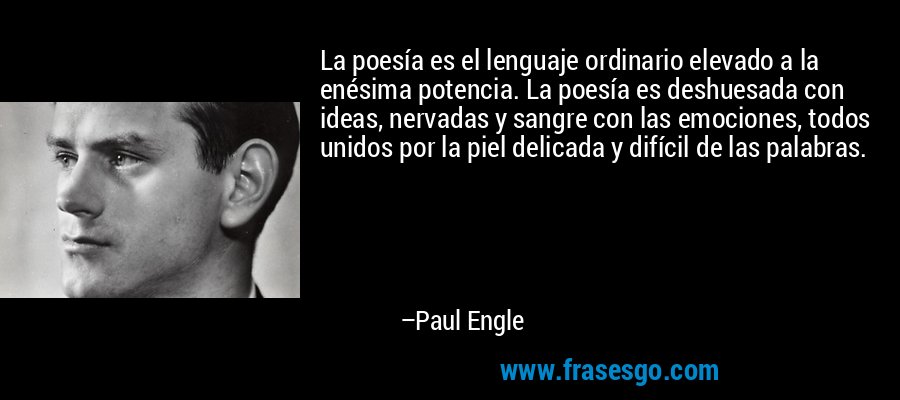 La poesía es el lenguaje ordinario elevado a la enésima potencia. La poesía es deshuesada con ideas, nervadas y sangre con las emociones, todos unidos por la piel delicada y difícil de las palabras. – Paul Engle