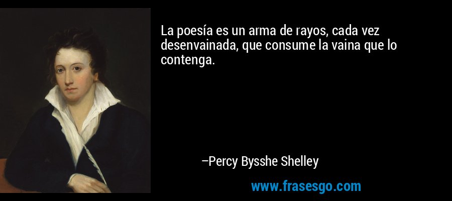La poesía es un arma de rayos, cada vez desenvainada, que consume la vaina que lo contenga. – Percy Bysshe Shelley