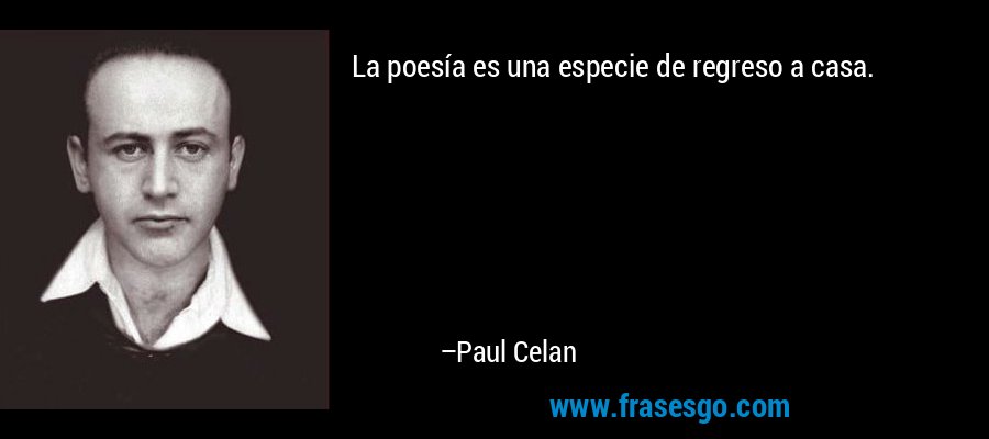 La poesía es una especie de regreso a casa. – Paul Celan