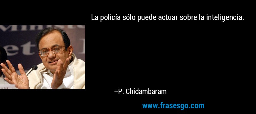 La policía sólo puede actuar sobre la inteligencia. – P. Chidambaram