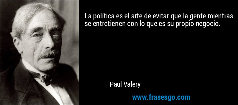La política es el arte de evitar que la gente mientras se entretienen con lo que es su propio negocio. – Paul Valery