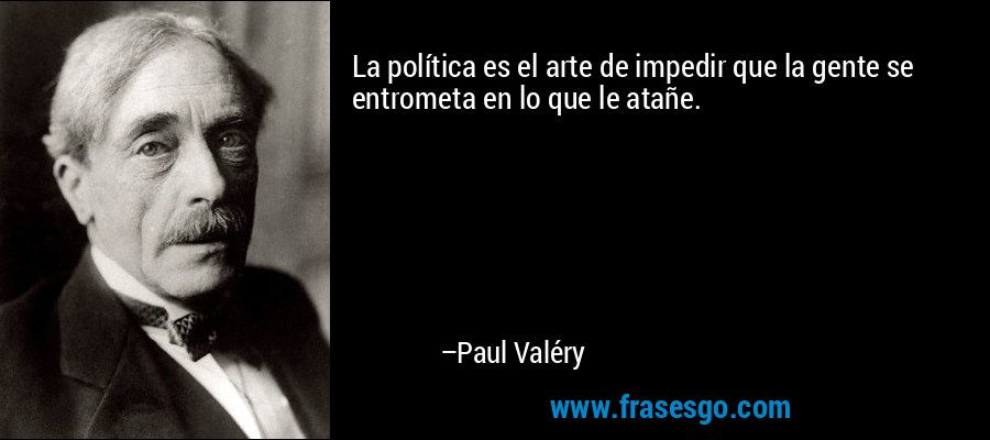 La política es el arte de impedir que la gente se entrometa en lo que le atañe. – Paul Valéry