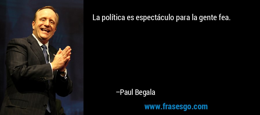 La política es espectáculo para la gente fea. – Paul Begala