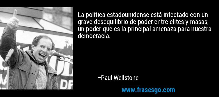 La política estadounidense está infectado con un grave desequilibrio de poder entre elites y masas, un poder que es la principal amenaza para nuestra democracia. – Paul Wellstone