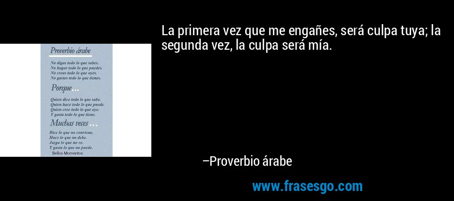 La primera vez que me engañes, será culpa tuya; la segunda vez, la culpa será mía. – Proverbio árabe