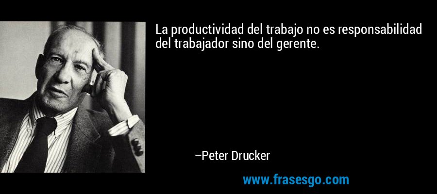 La productividad del trabajo no es responsabilidad del trabajador sino del gerente. – Peter Drucker