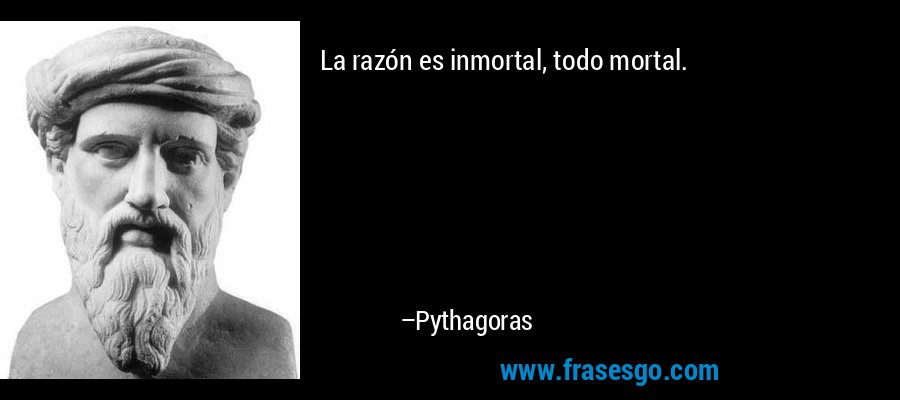 La razón es inmortal, todo mortal. – Pythagoras
