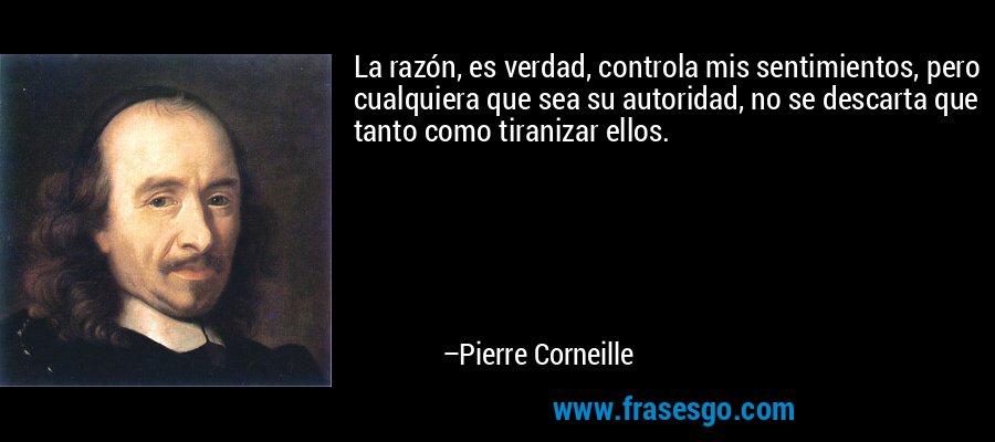 La razón, es verdad, controla mis sentimientos, pero cualquiera que sea su autoridad, no se descarta que tanto como tiranizar ellos. – Pierre Corneille