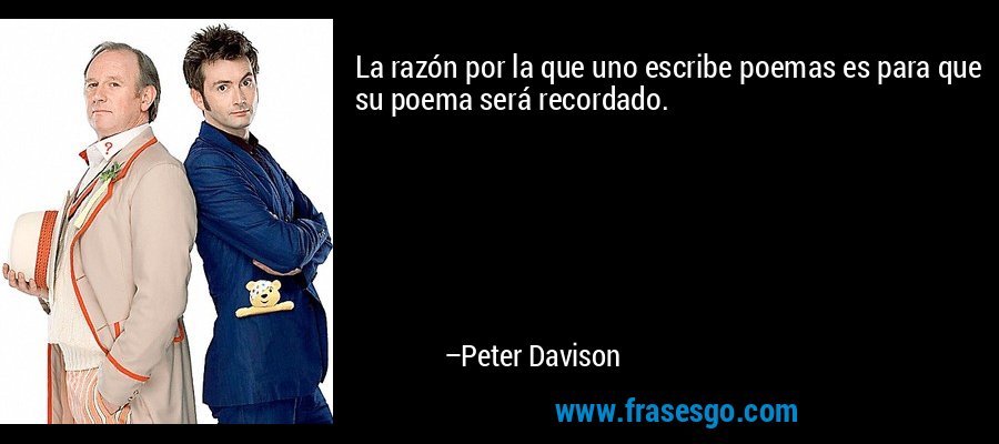 La razón por la que uno escribe poemas es para que su poema será recordado. – Peter Davison