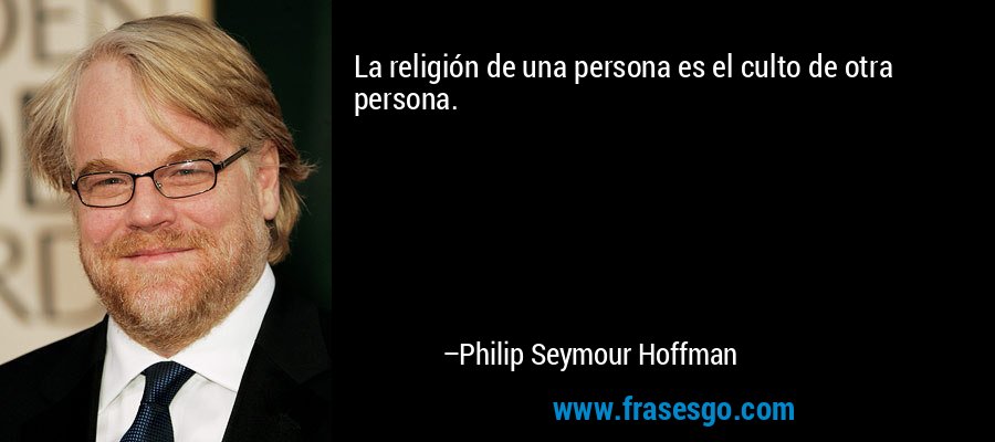 La religión de una persona es el culto de otra persona. – Philip Seymour Hoffman