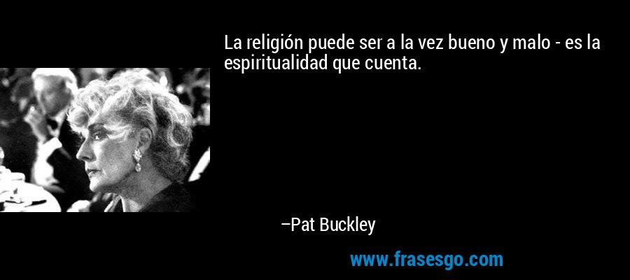 La religión puede ser a la vez bueno y malo - es la espiritualidad que cuenta. – Pat Buckley