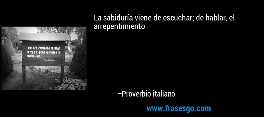 La sabiduría viene de escuchar; de hablar, el arrepentimiento – Proverbio italiano