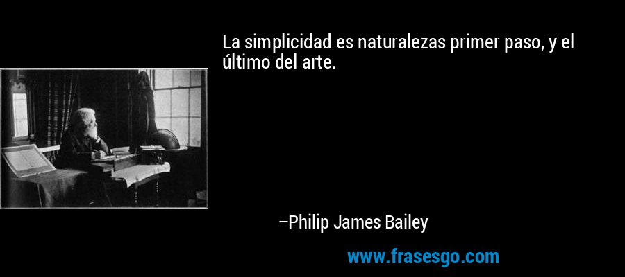 La simplicidad es naturalezas primer paso, y el último del arte. – Philip James Bailey