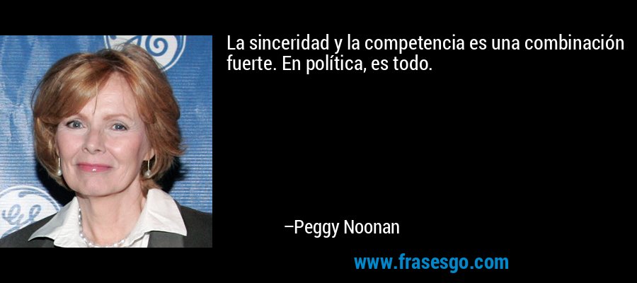 La sinceridad y la competencia es una combinación fuerte. En política, es todo. – Peggy Noonan