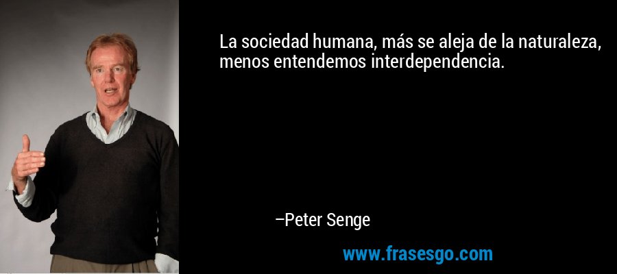 La sociedad humana, más se aleja de la naturaleza, menos entendemos interdependencia. – Peter Senge