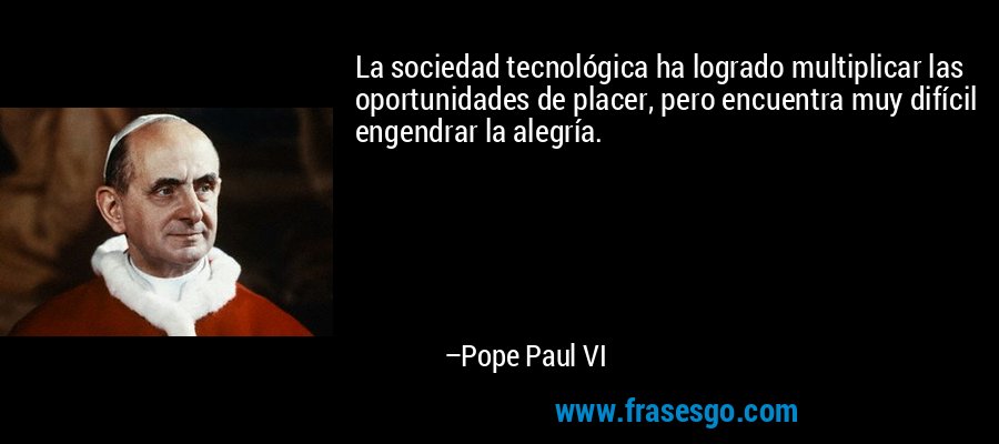 La sociedad tecnológica ha logrado multiplicar las oportunidades de placer, pero encuentra muy difícil engendrar la alegría. – Pope Paul VI
