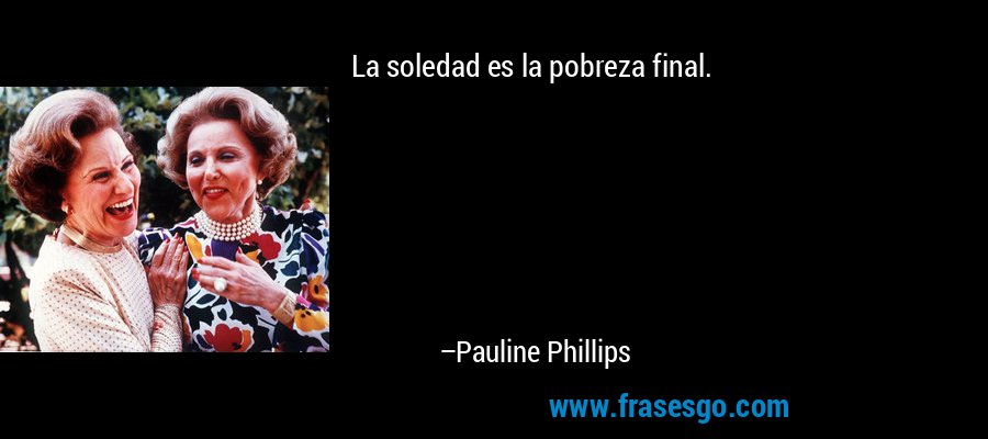 La soledad es la pobreza final. – Pauline Phillips