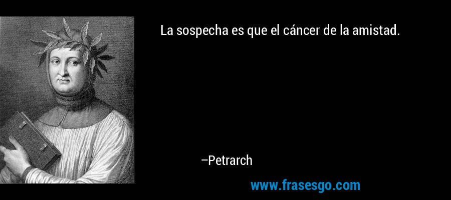 La sospecha es que el cáncer de la amistad. – Petrarch