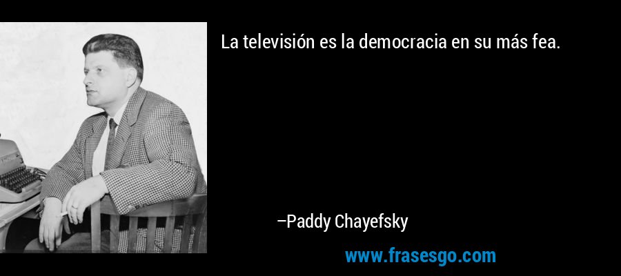 La televisión es la democracia en su más fea. – Paddy Chayefsky