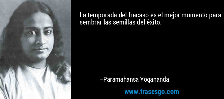 La temporada del fracaso es el mejor momento para sembrar las semillas del éxito. – Paramahansa Yogananda