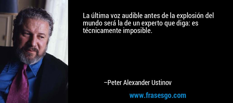 La última voz audible antes de la explosión del mundo será la de un experto que diga: es técnicamente imposible. – Peter Alexander Ustinov