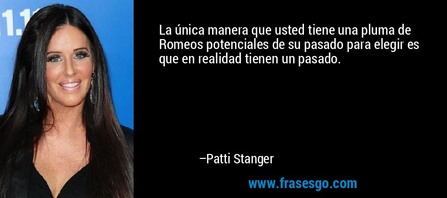 La única manera que usted tiene una pluma de Romeos potenciales de su pasado para elegir es que en realidad tienen un pasado. – Patti Stanger