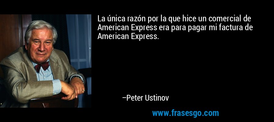 La única razón por la que hice un comercial de American Express era para pagar mi factura de American Express. – Peter Ustinov