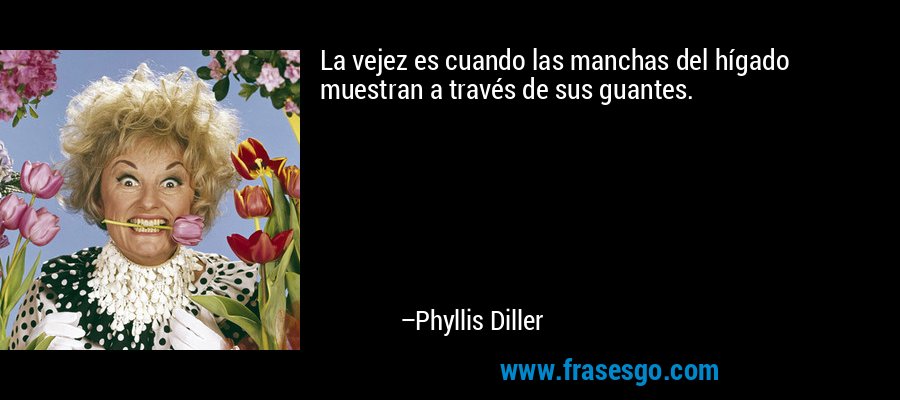 La vejez es cuando las manchas del hígado muestran a través de sus guantes. – Phyllis Diller
