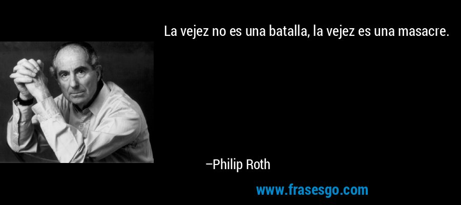 La vejez no es una batalla, la vejez es una masacre. – Philip Roth