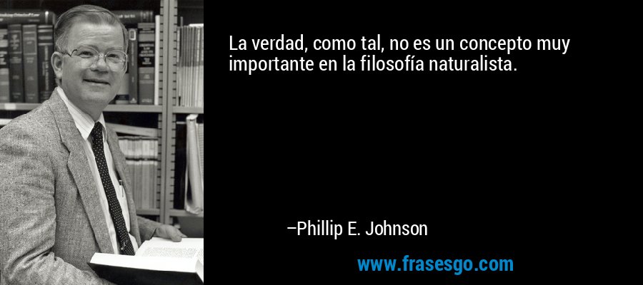 La verdad, como tal, no es un concepto muy importante en la filosofía naturalista. – Phillip E. Johnson