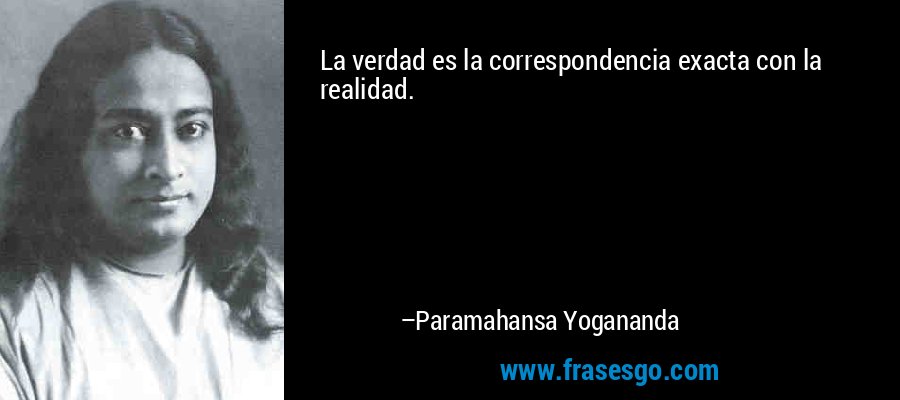 La verdad es la correspondencia exacta con la realidad. – Paramahansa Yogananda