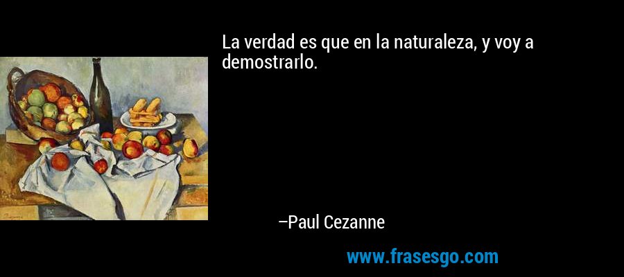 La verdad es que en la naturaleza, y voy a demostrarlo. – Paul Cezanne