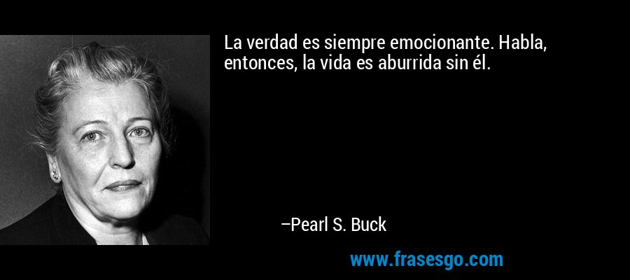 La verdad es siempre emocionante. Habla, entonces, la vida es aburrida sin él. – Pearl S. Buck