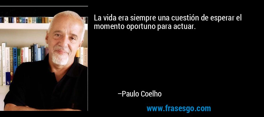 La vida era siempre una cuestión de esperar el momento oportuno para actuar. – Paulo Coelho