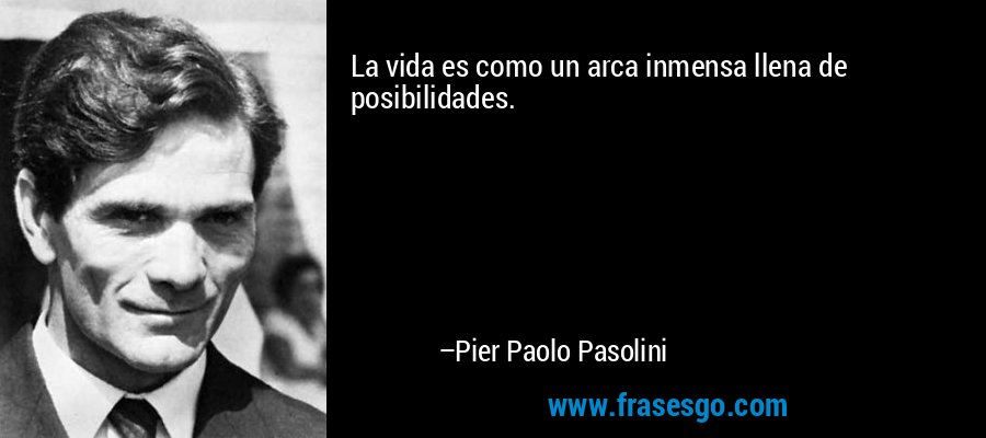 La vida es como un arca inmensa llena de posibilidades. – Pier Paolo Pasolini