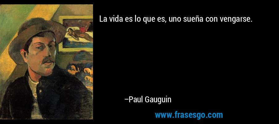La vida es lo que es, uno sueña con vengarse. – Paul Gauguin