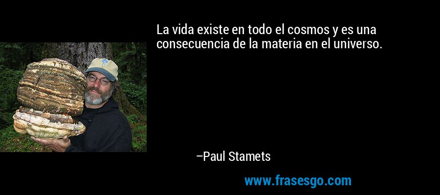 La vida existe en todo el cosmos y es una consecuencia de la materia en el universo. – Paul Stamets