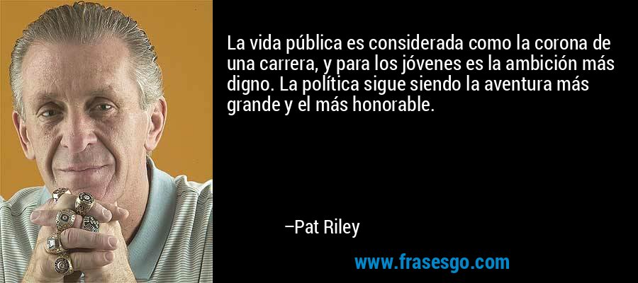 La vida pública es considerada como la corona de una carrera, y para los jóvenes es la ambición más digno. La política sigue siendo la aventura más grande y el más honorable. – Pat Riley