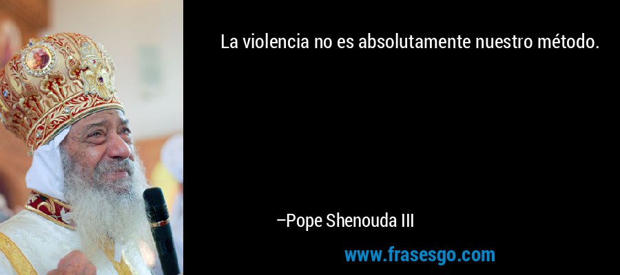 La violencia no es absolutamente nuestro método. – Pope Shenouda III