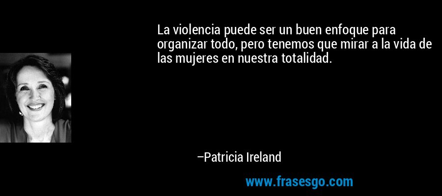 La violencia puede ser un buen enfoque para organizar todo, pero tenemos que mirar a la vida de las mujeres en nuestra totalidad. – Patricia Ireland