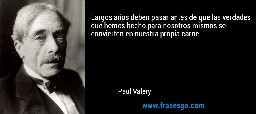 Largos años deben pasar antes de que las verdades que hemos hecho para nosotros mismos se convierten en nuestra propia carne. – Paul Valery