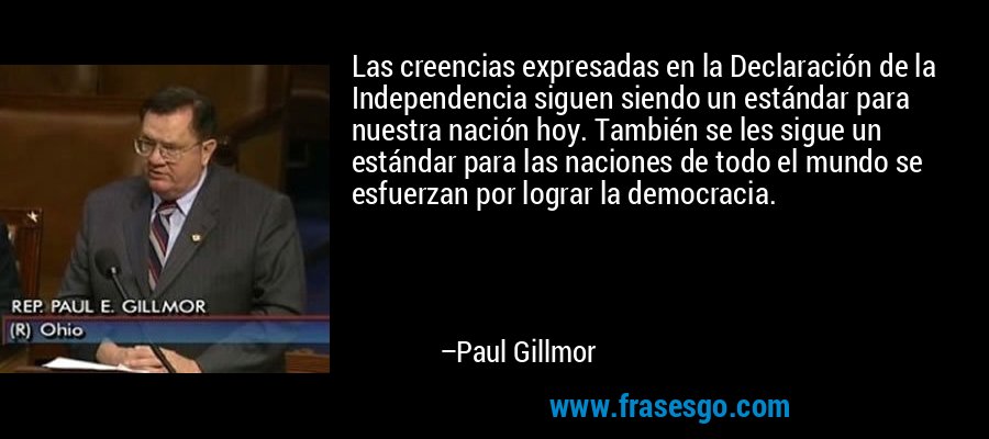 Las creencias expresadas en la Declaración de la Independencia siguen siendo un estándar para nuestra nación hoy. También se les sigue un estándar para las naciones de todo el mundo se esfuerzan por lograr la democracia. – Paul Gillmor