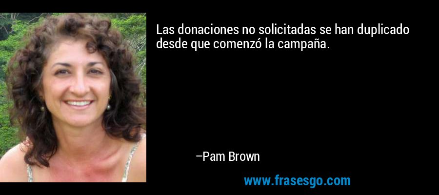 Las donaciones no solicitadas se han duplicado desde que comenzó la campaña. – Pam Brown