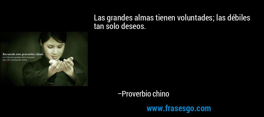 Las grandes almas tienen voluntades; las débiles tan solo deseos. – Proverbio chino