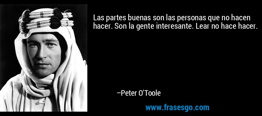 Las partes buenas son las personas que no hacen hacer. Son la gente interesante. Lear no hace hacer. – Peter O'Toole