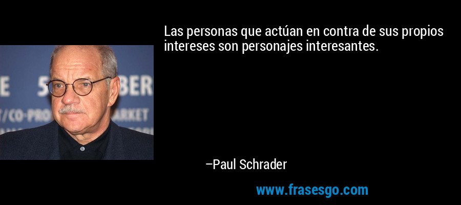 Las personas que actúan en contra de sus propios intereses son personajes interesantes. – Paul Schrader